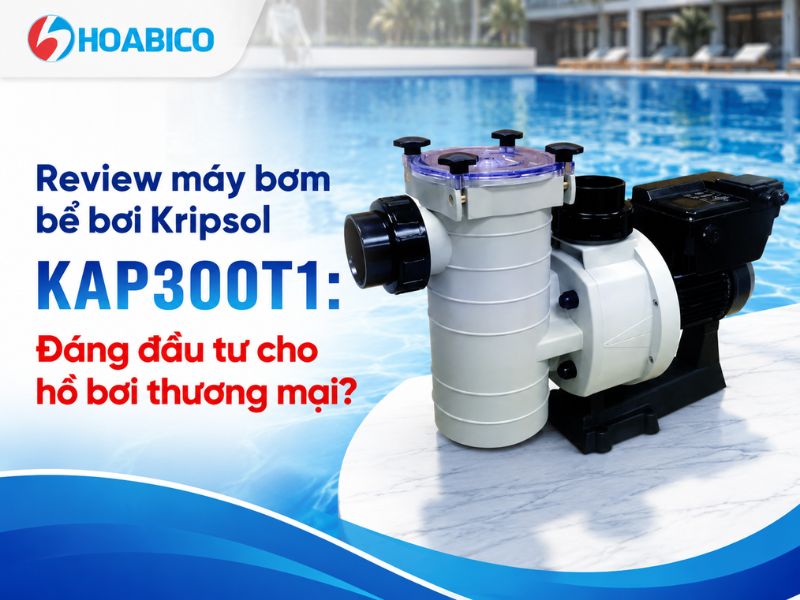 Review máy bơm bể bơi Kripsol KAP300T1